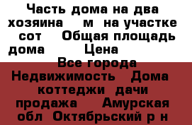 Часть дома(на два хозяина)70 м² на участке 6 сот. › Общая площадь дома ­ 70 › Цена ­ 2 150 000 - Все города Недвижимость » Дома, коттеджи, дачи продажа   . Амурская обл.,Октябрьский р-н